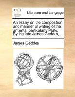 An Essay on the Composition and Manner of Writing of the Antients, Particularly Plato. By the Late James Geddes, 1148378707 Book Cover