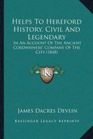 Helps to Hereford History, Civil and Legendary: In an Account of the Ancient Cordwainers' Company of the City; Accompanied with the Prospectus of a Series of Volumes on Trade History in General (Class 1120291089 Book Cover