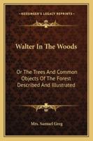 Walter In The Woods: Or The Trees And Common Objects Of The Forest Described And Illustrated 143263738X Book Cover
