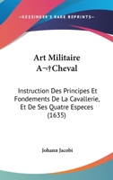 Art Militaire A Cheval: Instruction Des Principes Et Fondements De La Cavallerie, Et De Ses Quatre Especes (1635) 110403624X Book Cover