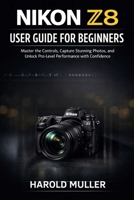 NIKON Z8 USER GUIDE FOR BEGINNERS: Master the Controls, Capture Stunning Photos, and Unlock Pro-Level Performance with Confidence B0GDFWYYPW Book Cover