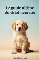 Le Guide Ultime Du Chiot Heureux: Pour une vie pleine d’amour, d’éducation et de complicité B0FVM8TKRF Book Cover
