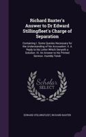 Richard Baxter's Answer to Dr Edward Stillingfleet's Charge of Separation: Containing I. Some Queries Necessary for the Understanding of His Accusation. II. a Reply to His Letter Which Denyeth a Solut 1015343899 Book Cover
