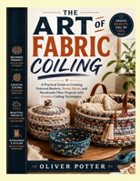 THE ART OF FABRIC COILING: A Practical Guide to Creating Textured Baskets, Home Décor, and Handmade Fiber Projects with Creative Coiling Techniques B0HC496LQB Book Cover