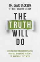The Truth Will Do: How to Grow Your Chiropractic Practice by Getting Patients to Want What They Need 0692103562 Book Cover