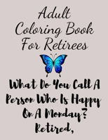 Adult Coloring Book For Retirees: What Do You Call A Person Who Is Happy On A Monday? Retired, Retirement Coloring Book, 100 pages B09SP2QRCP Book Cover