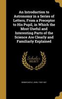 An Introduction to Astronomy: In a Series of Letters from a Preceptor to His Pupil. in Which the Most Useful and Interesting Parts of the Science Are Clearly and Familiarly Explained 1354384989 Book Cover