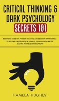 Critical Thinking & Dark Psychology Secrets 101: Beginners Guide for Problem Solving and Decision Making skills to become a better Critical Thinker, ... the art of reading people & Manipulation! 198981493X Book Cover