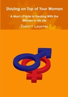 Staying on Top of Your Woman - A Man's Guide to Dealing With the Women in His Life 1291329749 Book Cover