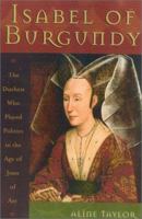 Isabel of Burgundy: The Duchess Who Played Politics in the Age of Joan of Arc 1568332270 Book Cover