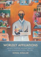 Worldly Affiliations: Artistic Practice, National Identity, and Modernism in India, 1930–1990 0520283678 Book Cover