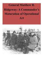 General Matthew B. Ridgeway: A Commander’s Maturation of Operational Art 1500770817 Book Cover