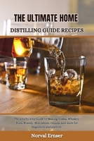 THE ULTIMATE HOME DISTILLING GUIDE RECIPES: The step by step Guide to Making Vodka, Whiskey, Rum, Brandy, Moonshine, tequila, and more for beginners and starters (Great cookbook) B0CSG3P2DQ Book Cover
