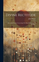Divine rectitude: or, a brief inquiry concerning the moral perfections of the deity; particularly in respect of creation and providence. 1170494668 Book Cover