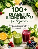 100 Diabetic Juicing Recipes for Beginners: Easy, Low Glycemic Juice Recipes to Manage Blood Sugar and Feel Energized Every Day B0H7CPXPRY Book Cover