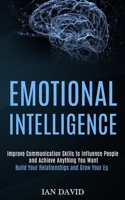 Emotional Intelligence: Improve Communication Skills to Influence People and Achieve Anything You Want (Build Your Relationships and Grow Your Eq) 1989965237 Book Cover