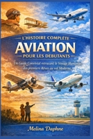 L'HISTOIRE COMPLÈTE AVIATION POUR LES DÉBUTANTS: Un Guide Convivial retraçant le Voyage Humanité, des premiers Rêves au vol Moderne (French Edition) B0GJZF357S Book Cover