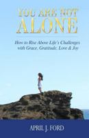 You Are Not Alone: How to Rise Above Life's Challenges with Grace, Gratitude, Love & Joy 0996076131 Book Cover