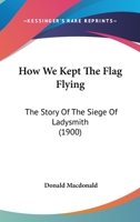 How We Kept the Flag Flying: The Story of the Siege of Ladysmith 1017536066 Book Cover