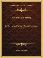 Publius On Banking: Or The Money Changers' Tables Overthrown 1169420990 Book Cover