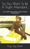 So You Want To Be A Flight Attendant...: An in depth look at what it takes to fly the friendly skies 0985933054 Book Cover