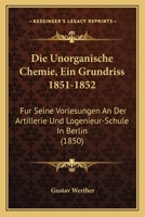Die Unorganische Chemie, Ein Grundriss 1851-1852: Fur Seine Vorlesungen An Der Artillerie Und Logenieur-Schule In Berlin (1850) 116849267X Book Cover