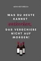 Was Du Heute Kannst Entkorken, Das Verschiebe Nicht Auf Morgen! Wein Notizbuch: A4 Notizbuch kariert als Geschenk f�r Wein-liebhaber, Weinkenner, Winzer und Sommelier - sch�ne Geschenkidee f�r Weintri 1081842881 Book Cover