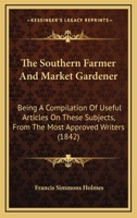 The Southern Farmer And Market Gardener: Being A Compilation Of Useful Articles On These Subjects, From The Most Approved Writers 1437339395 Book Cover