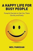 A Happy Life for Busy People: Powerful Secrets to Get You There Quickly and Easily 1493620908 Book Cover