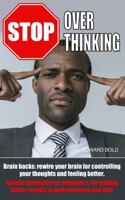 STOP OVERTHINKING: Brain hacks: rewire your brain for controlling your thoughts and feeling better. Simple strategies for beginners, for getting better results in both business and life! 1699861994 Book Cover