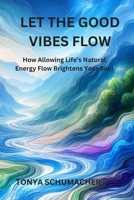 Let The Good Vibes Flow: How Allowing Life’s Natural Energy Flow Brightens Your Soul B0F32ZZ3GH Book Cover