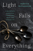 Light Falls on Everything: A Daughter's Memoir of Caregiving, Grief, and Possibility 1469693208 Book Cover