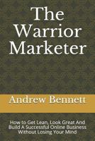 The Warrior Marketer: How to Get Lean, Look Great And Build A Successful Online Business Without Losing Your Mind 1729059775 Book Cover