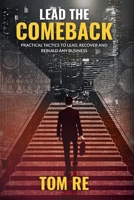 Lead The Comeback: Practical Tactics to Lead, Recover and Rebuild Any Business 1068277238 Book Cover