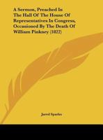 A Sermon, Preached in the Hall of the House of Representatives in Congress, Washington City, March 3, 1822; Occasioned by the Death of the Hon. Wm. Pinkney, Late a Member of the Senate of the United S 1247154270 Book Cover