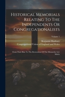 Historical Memorials Relating To The Independents Or Congregationalists: From Their Rise To The Restoration Of The Monarchy A.d. Mdclx; Volume 1 1022648985 Book Cover