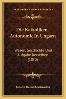 Die Katholiken-Autonomie In Ungarn: Wesen, Geschichte Und Aufgabe Derselben (1870) 1161106103 Book Cover
