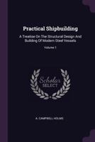 Practical Shipbuilding: A Treatise on the Structural Design and Building of Modern Steel Vessels, Volume 1 134080882X Book Cover