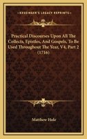 Practical Discourses Upon All The Collects, Epistles, And Gospels, To Be Used Throughout The Year, V4, Part 2 1164950576 Book Cover