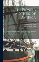 The Pioneer Mothers of America; A Record of the More Notable Women of the Early Days of the Country, and Particularly of the Colonial and Revolutionary Periods, by Harry Clinton Green and Mary Wolcott 1014058066 Book Cover