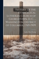 History of the Evangelical Lutheran Church of Georgetown, D. C. ... Washington, District of Columbia, 1769-1909 1021814091 Book Cover