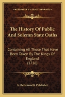 The History Of Public And Solemn State Oaths: Containing All Those That Have Been Taken By The Kings Of England 1120034485 Book Cover