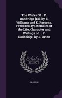 The Works Of... P. Doddridge [Ed. by E. Williams and E. Parsons. Preceded By] Memoirs of the Life, Character and Writings of ... P. Doddridge, by J. Orton 1345587058 Book Cover