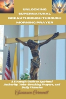 Unlocking Supernatural Breakthrough through Morning Prayer: A Strategic Guide to Spiritual Authority, Yoke-Breaking Prayers, and Daily Victories B0GPD71HTP Book Cover