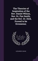 The Theories of Inspiration of the Rev. Daniel Wilson, Rev. Dr. Pye Smith, and the Rev. Dr. Dick, Proved to be Erroneous; 1359466096 Book Cover