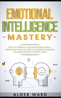 Emotional Intelligence Mastery: How to improve your emotional intelligence and how to use it in order to manage your emotions in positive ways B08Z2TG71F Book Cover