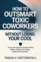 How to Outsmart Toxic Coworkers Without Losing Your Cool: Proven Strategies to Navigate Office Politics, Protect Your Peace, and Boost Productivity B0H17BJQHJ Book Cover