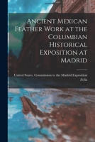 Ancient Mexican Feather Work at the Columbian Historical Exposition at Madrid 1018741380 Book Cover