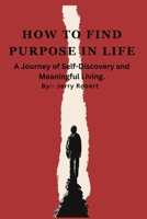 HOW TO FIND PURPOSE IN LIFE: A Journey of Self-Discovery and Meaningful Living. B0CCZZX2VL Book Cover