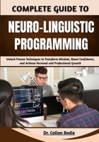 Complete Guide To Neuro-Linguistic Programming: Unlock Proven Techniques to Transform Mindset, Boost Confidence, and Achieve Personal and Professional Growth B0GR64YYH4 Book Cover